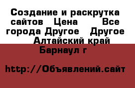 Создание и раскрутка сайтов › Цена ­ 1 - Все города Другое » Другое   . Алтайский край,Барнаул г.